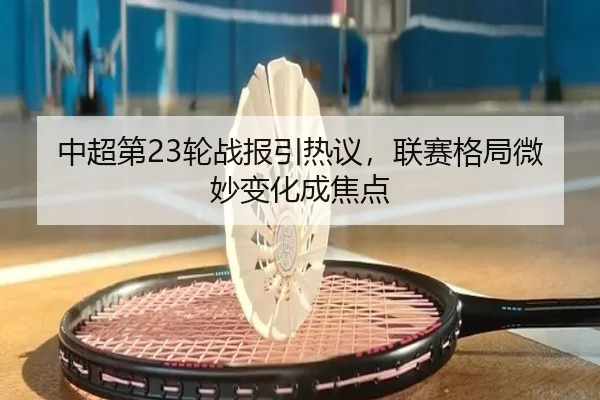 中超第23轮战报引热议，联赛格局微妙变化成焦点